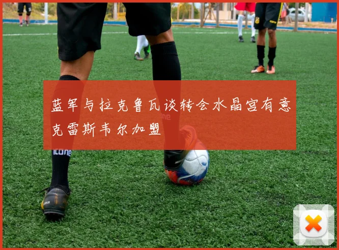 蓝军与拉克鲁瓦谈转会水晶宫有意克雷斯韦尔加盟
