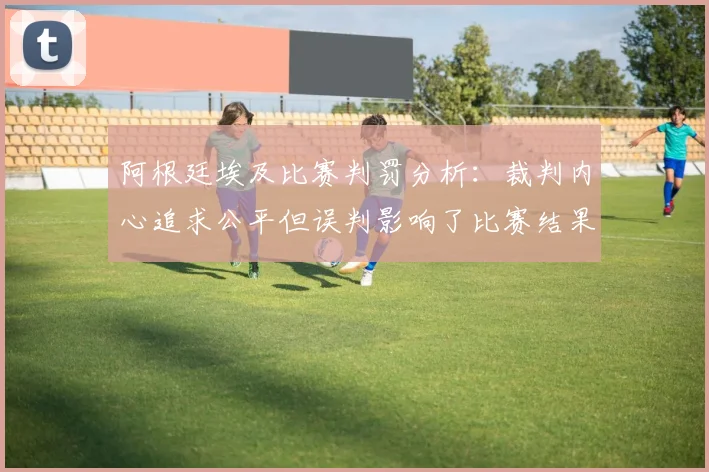 阿根廷埃及比赛判罚分析：裁判内心追求公平但误判影响了比赛结果