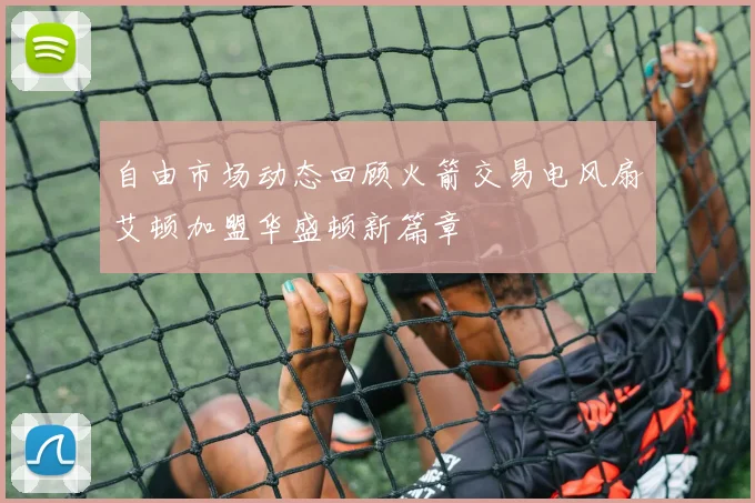 自由市场动态回顾火箭交易电风扇艾顿加盟华盛顿新篇章