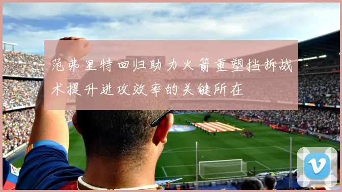 范弗里特回归助力火箭重塑挡拆战术提升进攻效率的关键所在