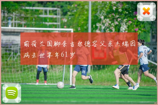 前荷兰国脚奈吉尔德容父亲杰瑞因病去世享年61岁