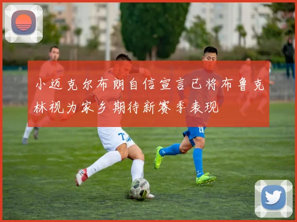小迈克尔布朗自信宣言已将布鲁克林视为家乡期待新赛季表现