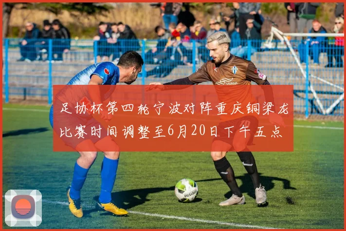 足协杯第四轮宁波对阵重庆铜梁龙比赛时间调整至6月20日下午五点