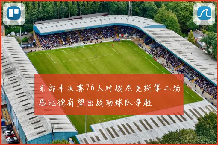 东部半决赛76人对战尼克斯第二场恩比德有望出战助球队争胜