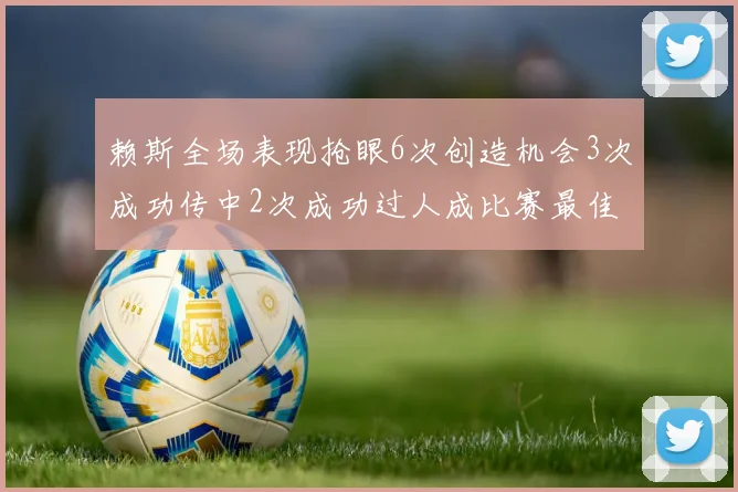 赖斯全场表现抢眼6次创造机会3次成功传中2次成功过人成比赛最佳
