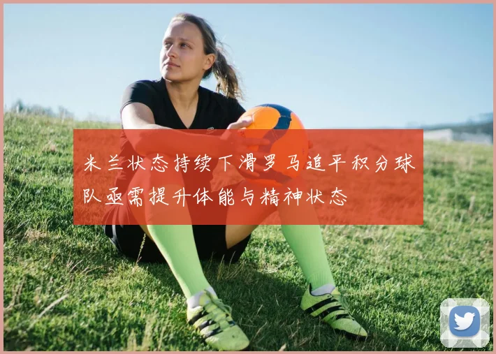 米兰状态持续下滑罗马追平积分球队亟需提升体能与精神状态
