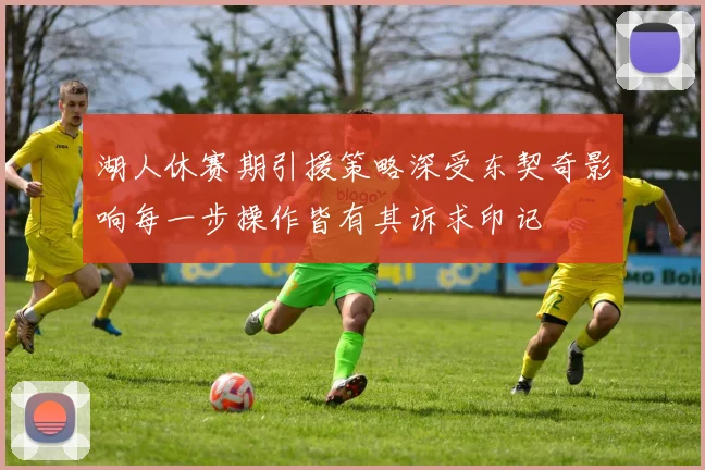 湖人休赛期引援策略深受东契奇影响每一步操作皆有其诉求印记