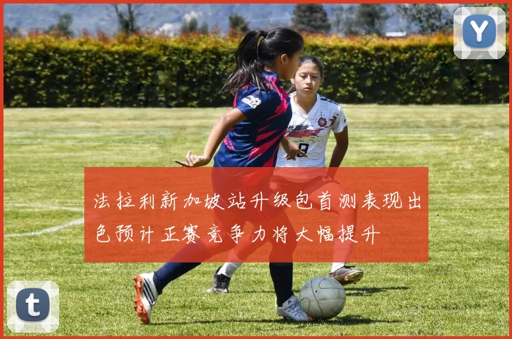 法拉利新加坡站升级包首测表现出色预计正赛竞争力将大幅提升