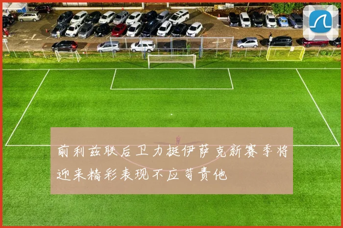 前利兹联后卫力挺伊萨克新赛季将迎来精彩表现不应苛责他