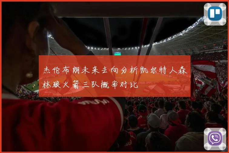 杰伦布朗未来去向分析凯尔特人森林狼火箭三队概率对比