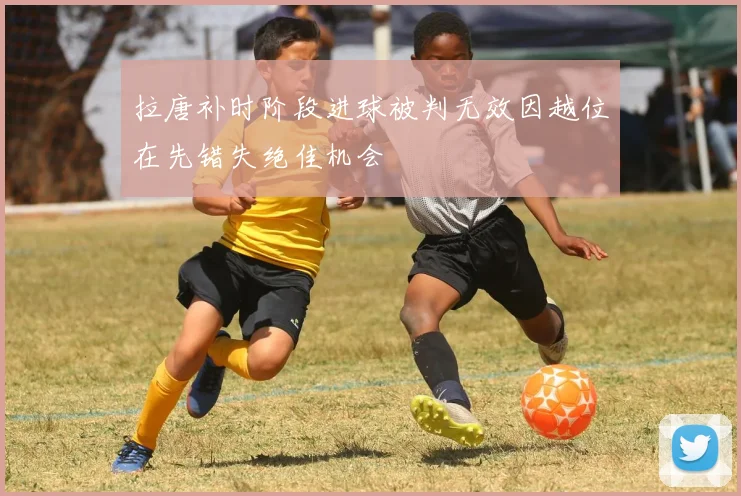 拉唐补时阶段进球被判无效因越位在先错失绝佳机会