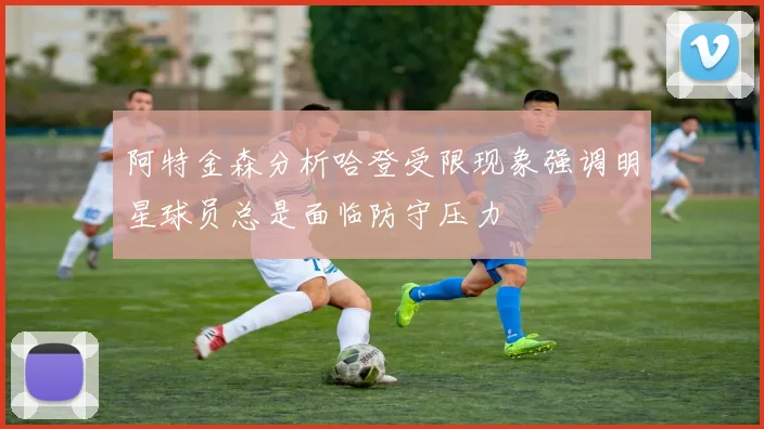 阿特金森分析哈登受限现象强调明星球员总是面临防守压力