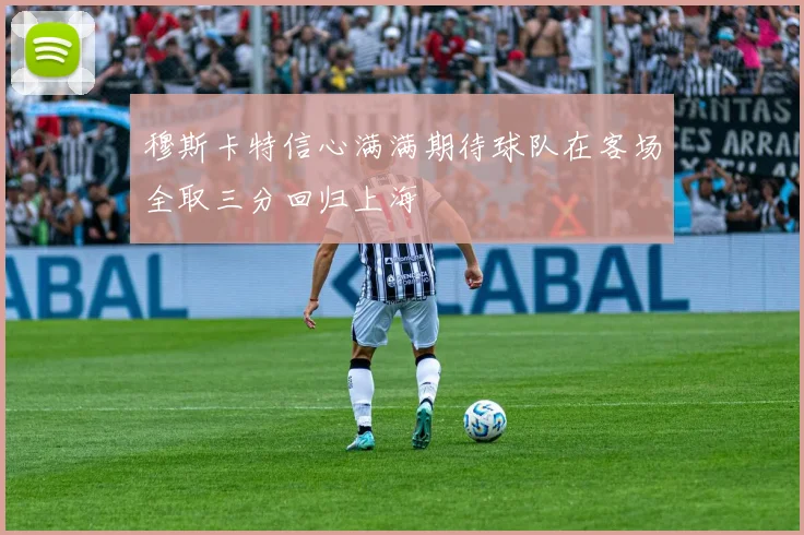 穆斯卡特信心满满期待球队在客场全取三分回归上海