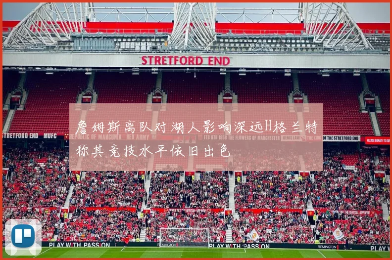 詹姆斯离队对湖人影响深远H格兰特称其竞技水平依旧出色