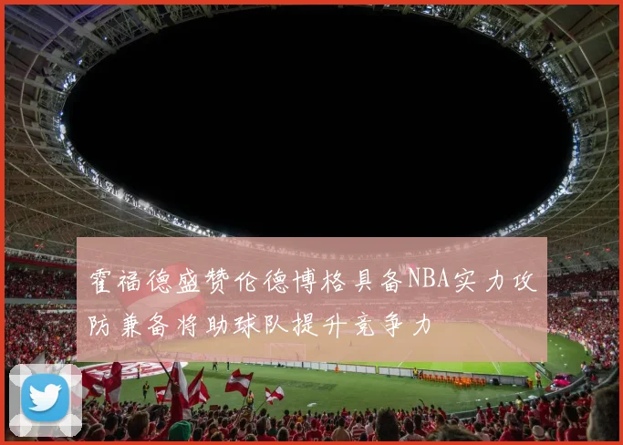 霍福德盛赞伦德博格具备NBA实力攻防兼备将助球队提升竞争力