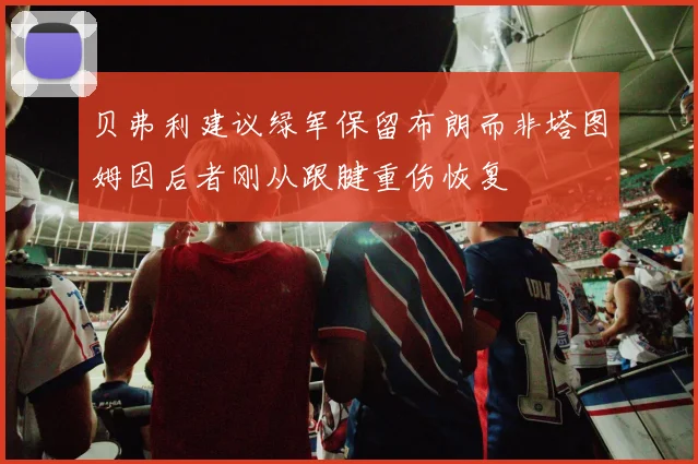 贝弗利建议绿军保留布朗而非塔图姆因后者刚从跟腱重伤恢复