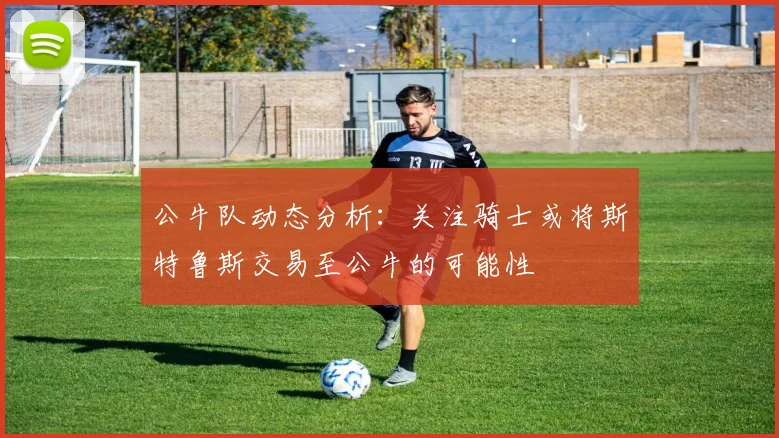 公牛队动态分析：关注骑士或将斯特鲁斯交易至公牛的可能性