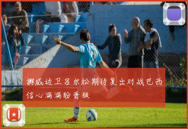 挪威边卫吕尔松期待复出对战巴西信心满满盼晋级