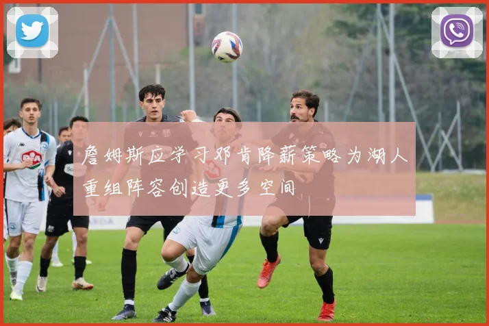 詹姆斯应学习邓肯降薪策略为湖人重组阵容创造更多空间
