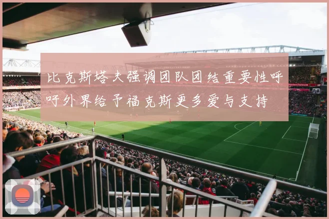 比克斯塔夫强调团队团结重要性呼吁外界给予福克斯更多爱与支持