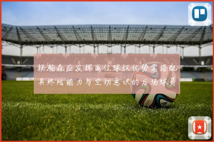 杨瀚森应发挥高位球权优势需搭配具终结能力与空切意识的后场球员