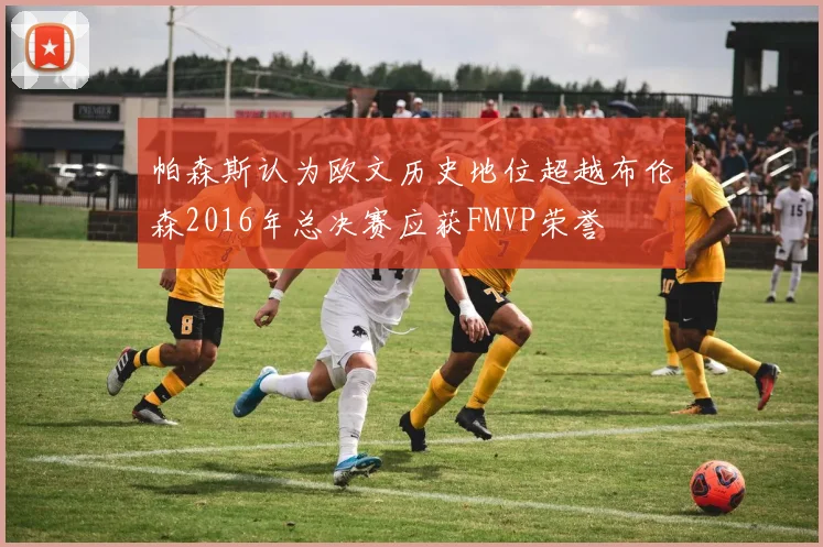 帕森斯认为欧文历史地位超越布伦森2016年总决赛应获FMVP荣誉